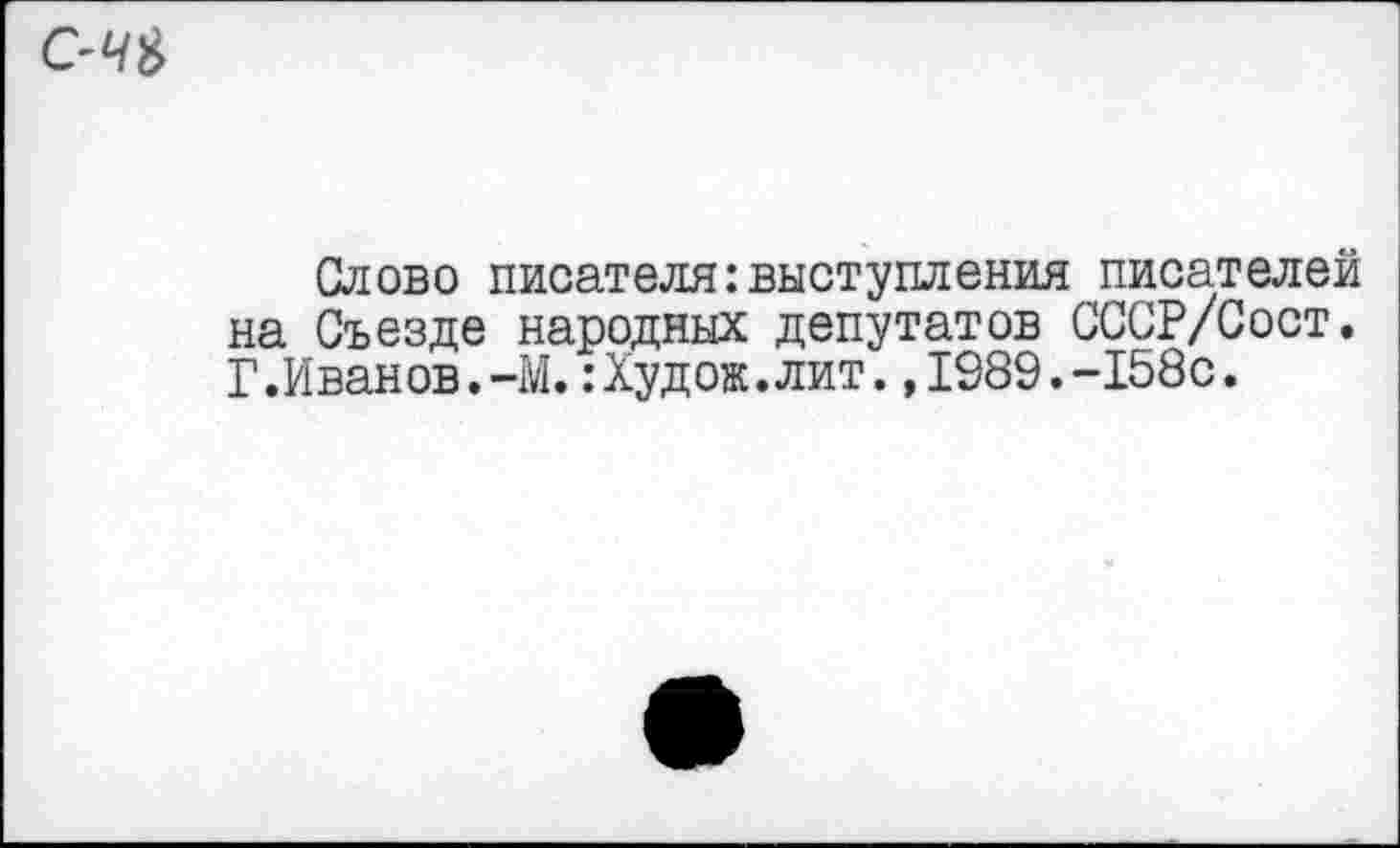 ﻿Слово писателя:выступления писателен на Съезде народных депутатов СССР/Сост. Г.Иванов.-М.:Худож.лит.,1989.-158с.